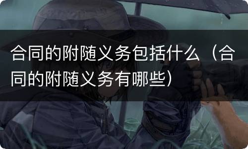 合同的附随义务包括什么（合同的附随义务有哪些）