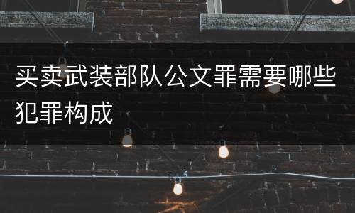 买卖武装部队公文罪需要哪些犯罪构成