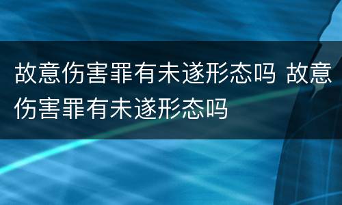 故意伤害罪有未遂形态吗 故意伤害罪有未遂形态吗