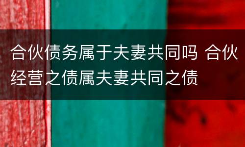 合伙债务属于夫妻共同吗 合伙经营之债属夫妻共同之债