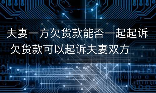 夫妻一方欠货款能否一起起诉 欠货款可以起诉夫妻双方