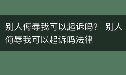别人侮辱我可以起诉吗？ 别人侮辱我可以起诉吗法律