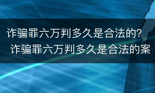 诈骗罪六万判多久是合法的？ 诈骗罪六万判多久是合法的案例