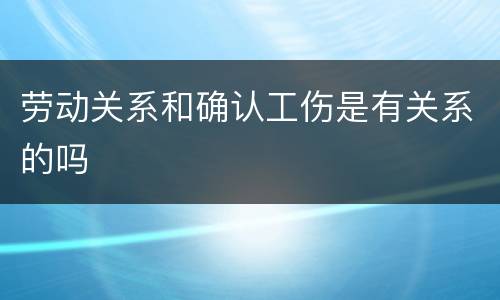 劳动关系和确认工伤是有关系的吗