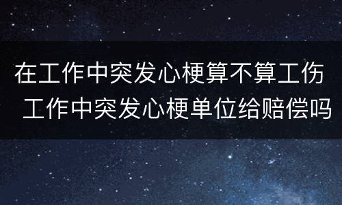 在工作中突发心梗算不算工伤 工作中突发心梗单位给赔偿吗
