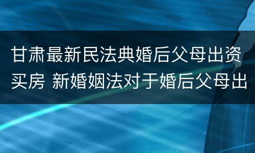 甘肃最新民法典婚后父母出资买房 新婚姻法对于婚后父母出资买房的解读