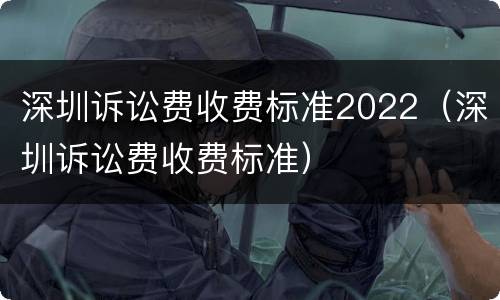 深圳诉讼费收费标准2022（深圳诉讼费收费标准）