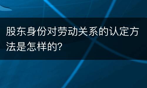 股东身份对劳动关系的认定方法是怎样的？