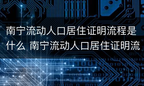 南宁流动人口居住证明流程是什么 南宁流动人口居住证明流程是什么样子的
