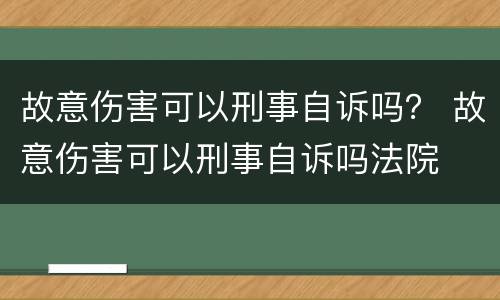 故意伤害可以刑事自诉吗？ 故意伤害可以刑事自诉吗法院