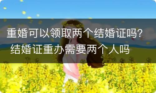 重婚可以领取两个结婚证吗？ 结婚证重办需要两个人吗