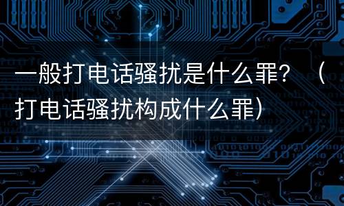 一般打电话骚扰是什么罪？（打电话骚扰构成什么罪）
