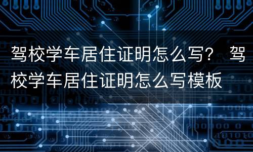 驾校学车居住证明怎么写？ 驾校学车居住证明怎么写模板