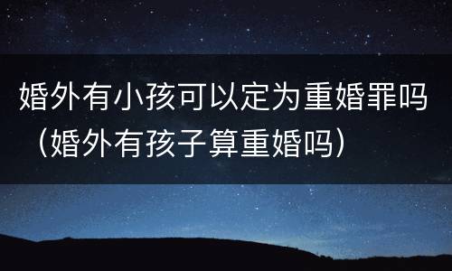 婚外有小孩可以定为重婚罪吗（婚外有孩子算重婚吗）