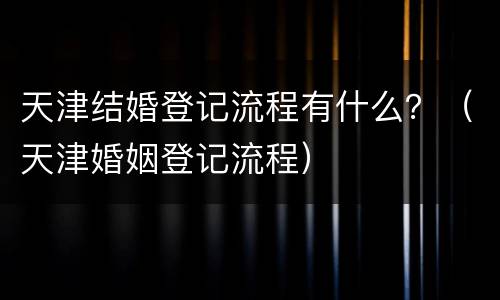 天津结婚登记流程有什么？（天津婚姻登记流程）