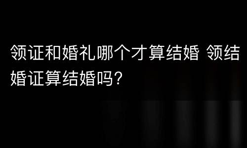 领证和婚礼哪个才算结婚 领结婚证算结婚吗?