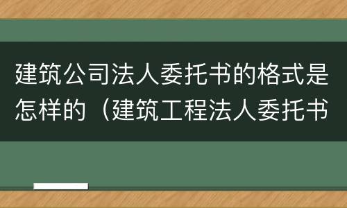 建筑公司法人委托书的格式是怎样的（建筑工程法人委托书范本格式）