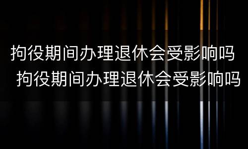 拘役期间办理退休会受影响吗 拘役期间办理退休会受影响吗