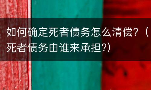 如何确定死者债务怎么清偿?（死者债务由谁来承担?）