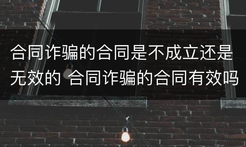 合同诈骗的合同是不成立还是无效的 合同诈骗的合同有效吗