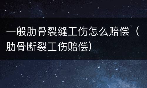一般肋骨裂缝工伤怎么赔偿（肋骨断裂工伤赔偿）