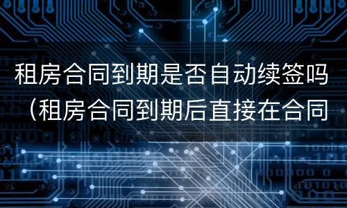 租房合同到期是否自动续签吗（租房合同到期后直接在合同上续签有效吗）