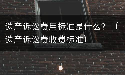 遗产诉讼费用标准是什么？（遗产诉讼费收费标准）