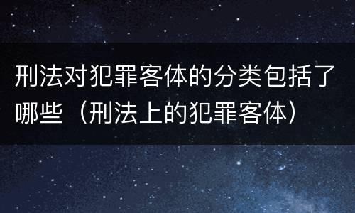 刑法对犯罪客体的分类包括了哪些（刑法上的犯罪客体）