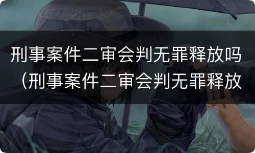 刑事案件二审会判无罪释放吗（刑事案件二审会判无罪释放吗多久）