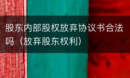 股东内部股权放弃协议书合法吗（放弃股东权利）
