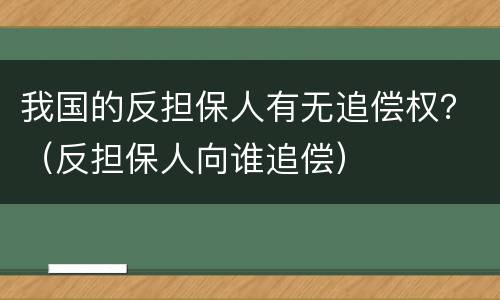 我国的反担保人有无追偿权？（反担保人向谁追偿）