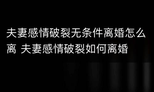 夫妻感情破裂无条件离婚怎么离 夫妻感情破裂如何离婚