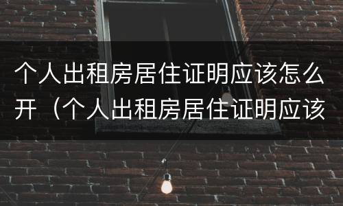 个人出租房居住证明应该怎么开（个人出租房居住证明应该怎么开呢）