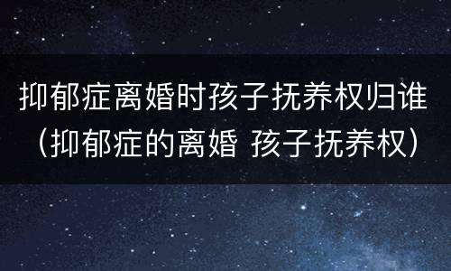 抑郁症离婚时孩子抚养权归谁（抑郁症的离婚 孩子抚养权）