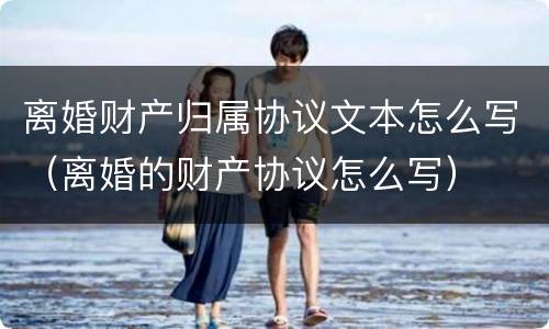 离婚财产归属协议文本怎么写（离婚的财产协议怎么写）