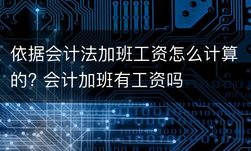 依据会计法加班工资怎么计算的? 会计加班有工资吗