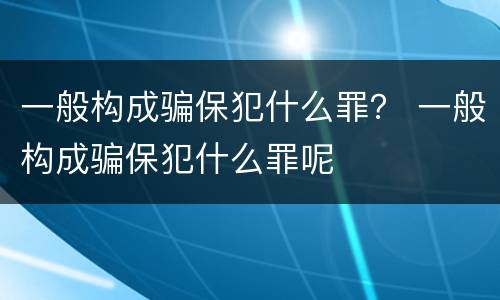 一般构成骗保犯什么罪？ 一般构成骗保犯什么罪呢
