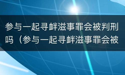 参与一起寻衅滋事罪会被判刑吗（参与一起寻衅滋事罪会被判刑吗知乎）
