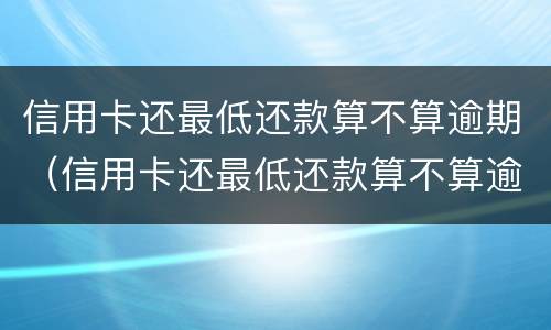 信用卡还最低还款算不算逾期（信用卡还最低还款算不算逾期影响征信吗）