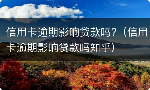 信用卡逾期影响贷款吗?（信用卡逾期影响贷款吗知乎）