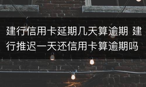 建行信用卡延期几天算逾期 建行推迟一天还信用卡算逾期吗?