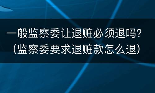一般监察委让退赃必须退吗？（监察委要求退赃款怎么退）