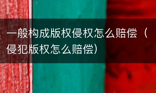 一般构成版权侵权怎么赔偿（侵犯版权怎么赔偿）