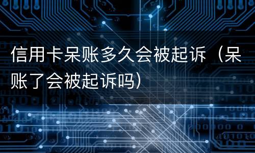 信用卡呆账多久会被起诉（呆账了会被起诉吗）