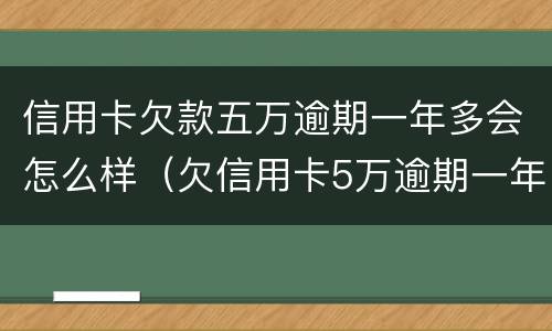 信用卡欠款五万逾期一年多会怎么样（欠信用卡5万逾期一年）