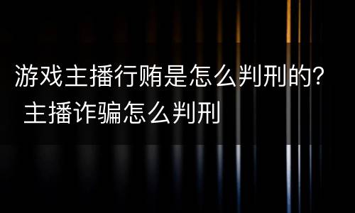 游戏主播行贿是怎么判刑的？ 主播诈骗怎么判刑