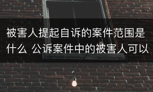 被害人提起自诉的案件范围是什么 公诉案件中的被害人可以提起自诉吗