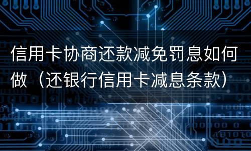 信用卡协商还款减免罚息如何做（还银行信用卡减息条款）