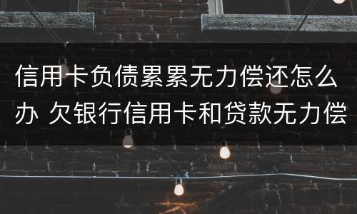 信用卡负债累累无力偿还怎么办 欠银行信用卡和贷款无力偿还了怎么办?