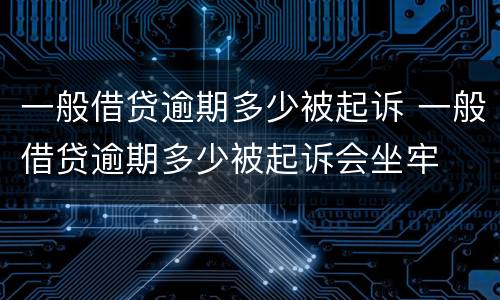 一般借贷逾期多少被起诉 一般借贷逾期多少被起诉会坐牢